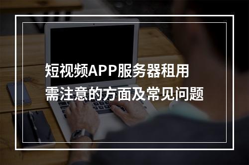 短视频APP服务器租用需注意的方面及常见问题