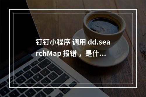 钉钉小程序 调用 dd.searchMap 报错 ,是什么情况?