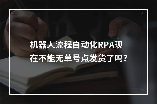 机器人流程自动化RPA现在不能无单号点发货了吗?