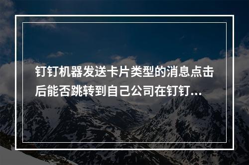 钉钉机器发送卡片类型的消息点击后能否跳转到自己公司在钉钉平台上搭建的小程序平台,给出具体代码参数?