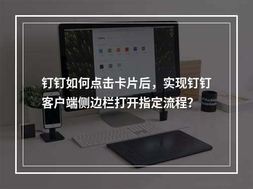 钉钉如何点击卡片后,实现钉钉客户端侧边栏打开指定流程?