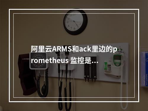 阿里云ARMS和ack里边的prometheus 监控是一套么?报警配置方式不一样?