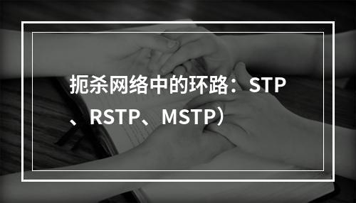 扼杀网络中的环路:STP、RSTP、MSTP)