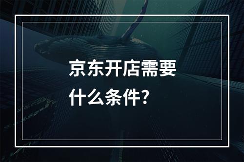 京东开店需要什么条件?