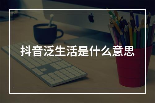 抖音泛生活是什么意思