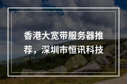 香港大宽带服务器推荐,深圳市恒讯科技