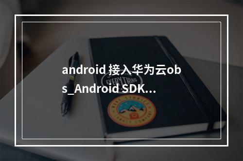 android 接入华为云obs_Android SDK接入