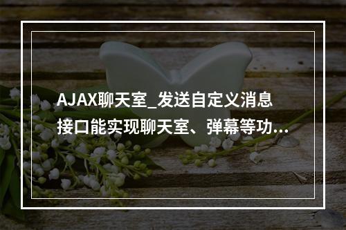 AJAX聊天室_发送自定义消息接口能实现聊天室、弹幕等功能吗