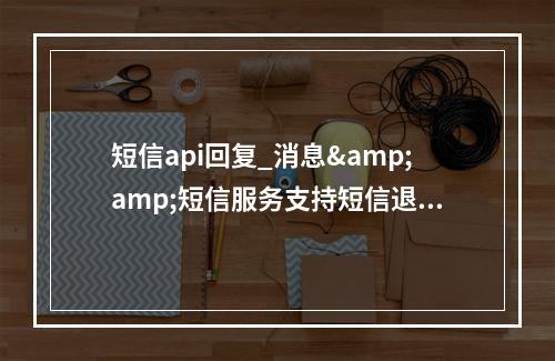 短信api回复_消息&短信服务支持短信退订回复吗