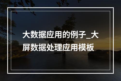 大数据应用的例子_大屏数据处理应用模板