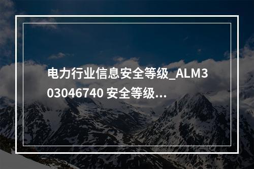 电力行业信息安全等级_ALM303046740 安全等级降低攻击通告