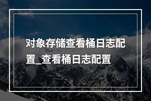 对象存储查看桶日志配置_查看桶日志配置