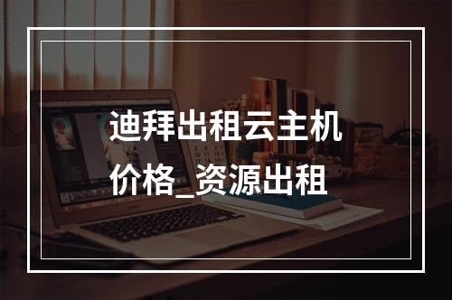 迪拜出租云主机价格_资源出租