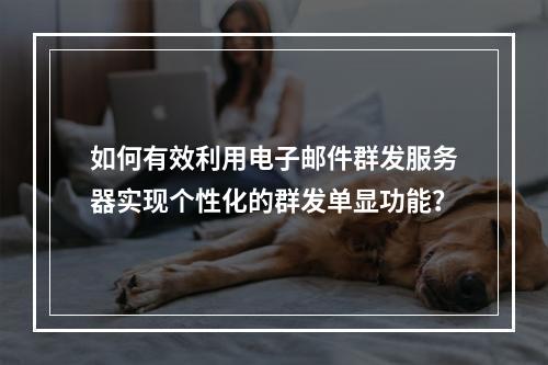 如何有效利用电子邮件群发服务器实现个性化的群发单显功能?