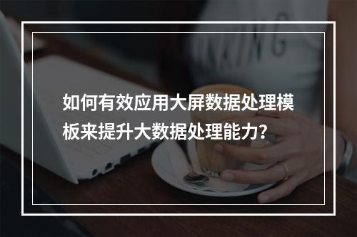 如何有效应用大屏数据处理模板来提升大数据处理能力?