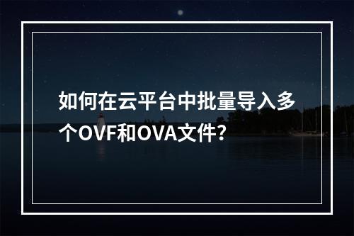 如何在云平台中批量导入多个OVF和OVA文件?