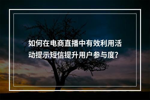 如何在电商直播中有效利用活动提示短信提升用户参与度?