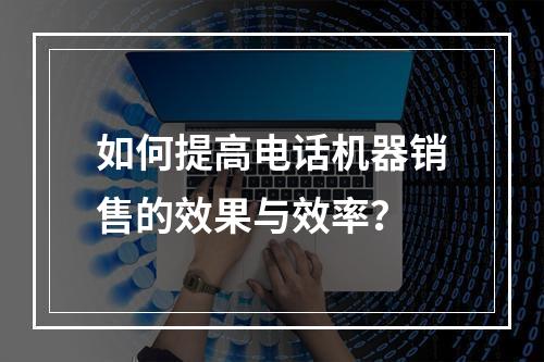 如何提高电话机器销售的效果与效率?