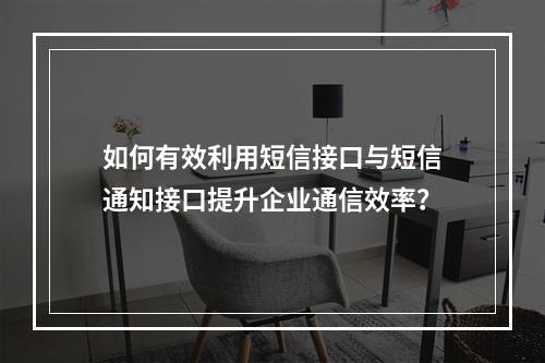 如何有效利用短信接口与短信通知接口提升企业通信效率?
