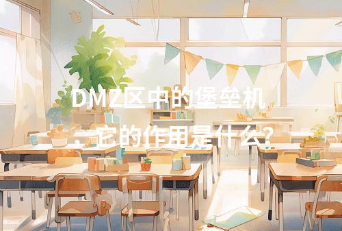 DMZ区中的堡垒机,它的作用是什么?