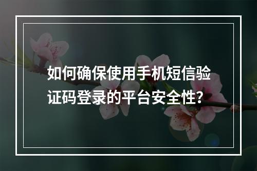如何确保使用手机短信验证码登录的平台安全性?