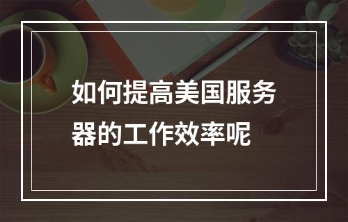 如何提高美国服务器的工作效率呢