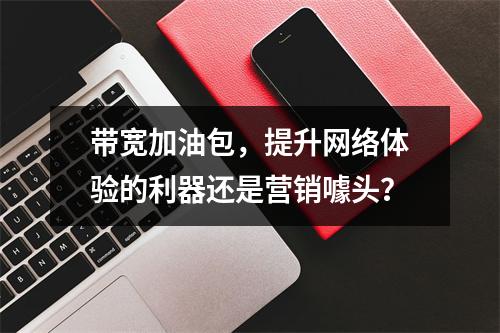 带宽加油包,提升网络体验的利器还是营销噱头?