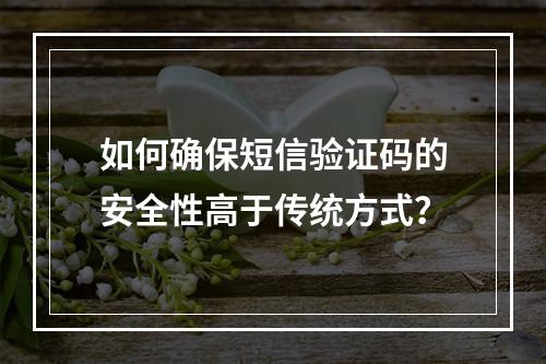 如何确保短信验证码的安全性高于传统方式?