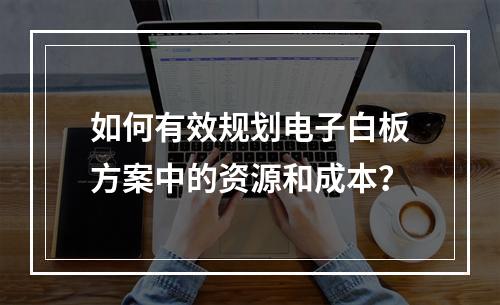 如何有效规划电子白板方案中的资源和成本?