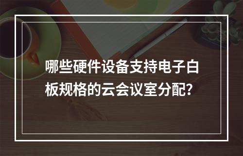 哪些硬件设备支持电子白板规格的云会议室分配?