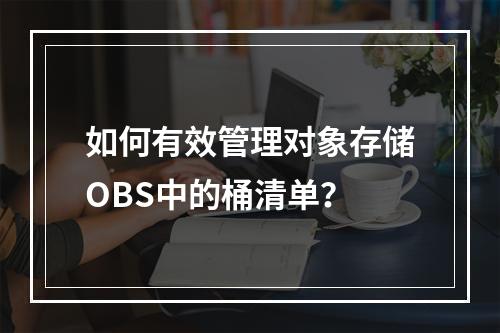 如何有效管理对象存储OBS中的桶清单?