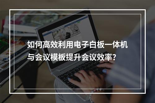 如何高效利用电子白板一体机与会议模板提升会议效率?