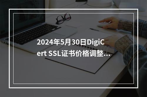 2024年5月30日DigiCert SSL证书价格调整,了解哪些变化将影响您的网站安全?