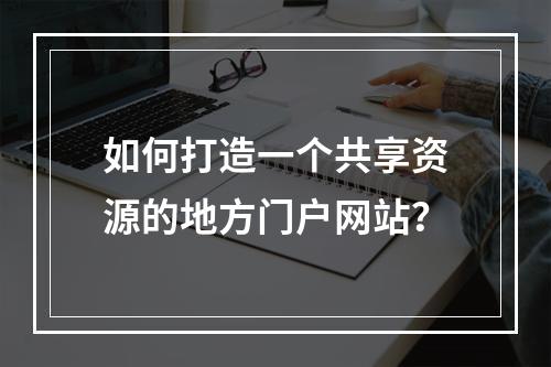 如何打造一个共享资源的地方门户网站?