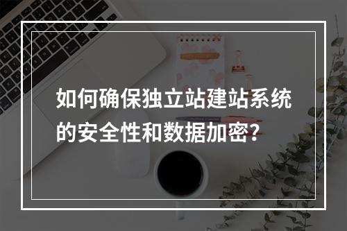 如何确保独立站建站系统的安全性和数据加密?
