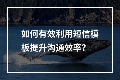 如何有效利用短信模板提升沟通效率?