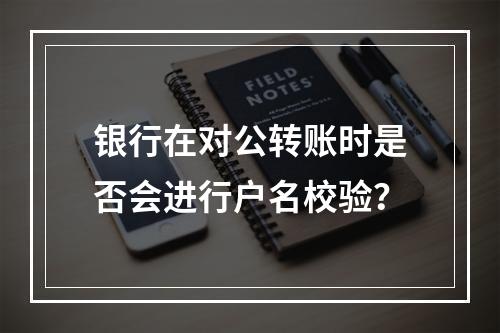 银行在对公转账时是否会进行户名校验?