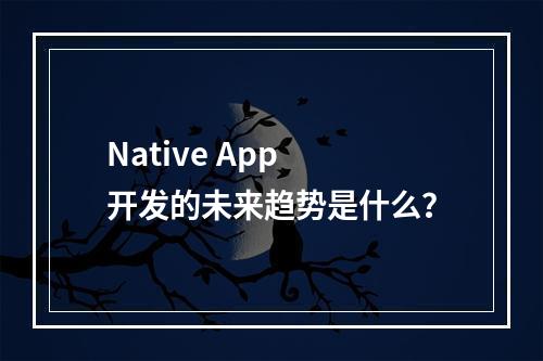 Native App 开发的未来趋势是什么?