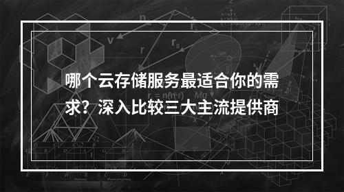 哪个云存储服务最适合你的需求?深入比较三大主流提供商