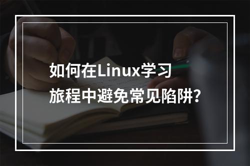 如何在Linux学习旅程中避免常见陷阱?