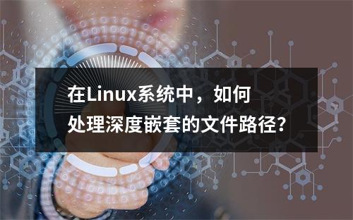在Linux系统中,如何处理深度嵌套的文件路径?