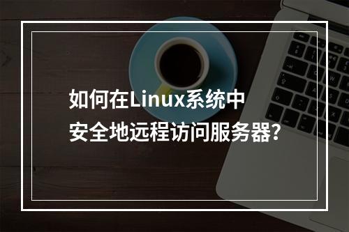如何在Linux系统中安全地远程访问服务器?