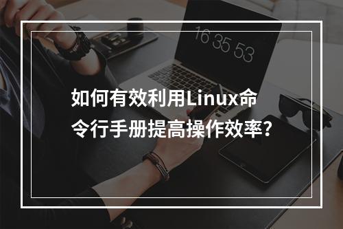 如何有效利用Linux命令行手册提高操作效率?
