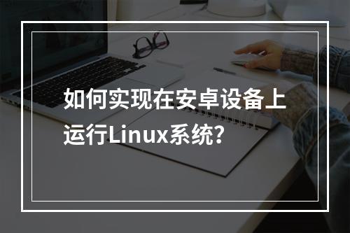 如何实现在安卓设备上运行Linux系统?