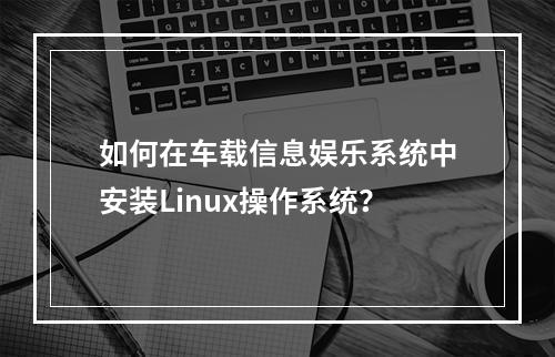 如何在车载信息娱乐系统中安装Linux操作系统?