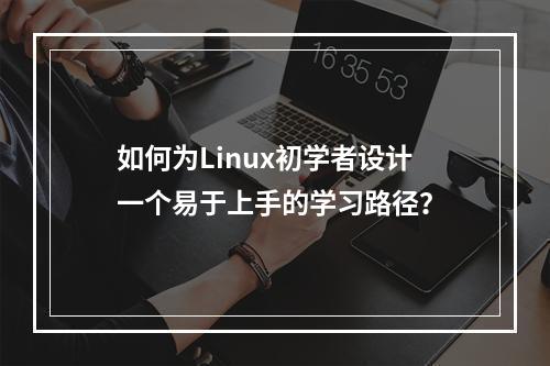 如何为Linux初学者设计一个易于上手的学习路径?