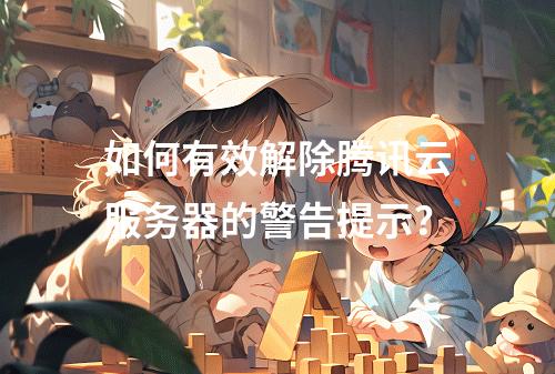 如何有效解除腾讯云服务器的警告提示?
