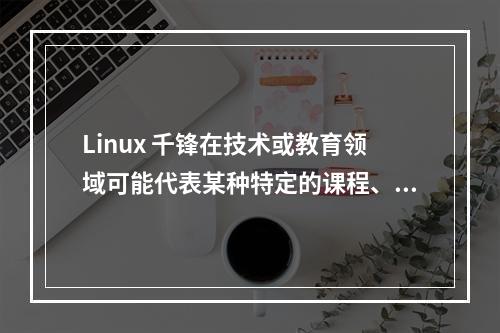 Linux 千锋在技术或教育领域可能代表某种特定的课程、教程、工具集或者是一个项目。不过,由于这个短语本身信息量有限,且没有提供具体的上下文,很难确定它的确切含