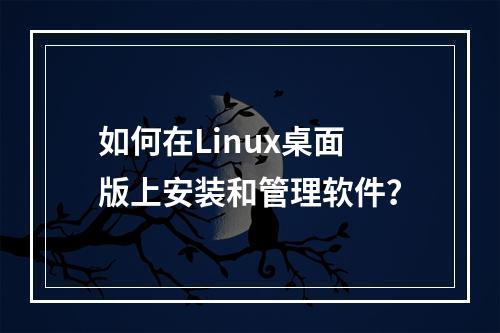 如何在Linux桌面版上安装和管理软件?