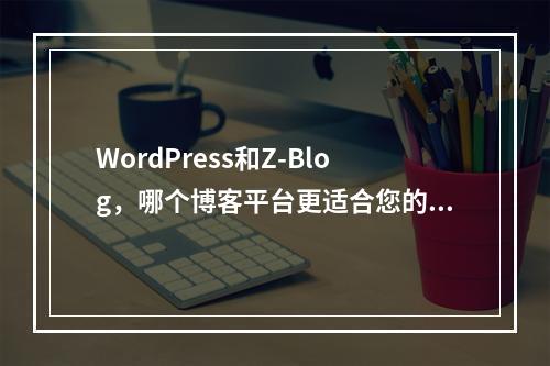 WordPress和Z-Blog,哪个博客平台更适合您的需求?